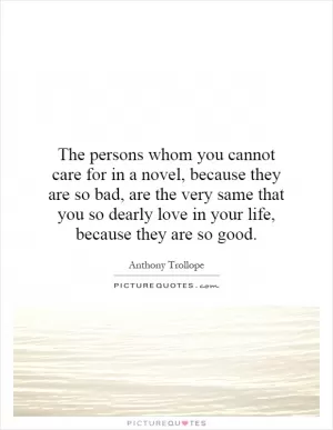 The persons whom you cannot care for in a novel, because they are so bad, are the very same that you so dearly love in your life, because they are so good Picture Quote #1