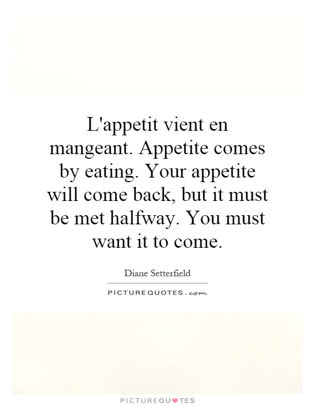 L'appetit vient en mangeant. Appetite comes by eating. Your appetite will come back, but it must be met halfway. You must want it to come Picture Quote #1