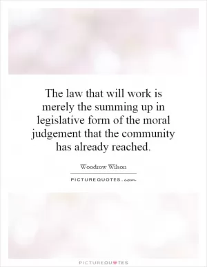 The law that will work is merely the summing up in legislative form of the moral judgement that the community has already reached Picture Quote #1
