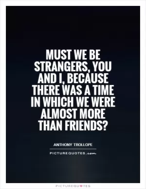 Must we be strangers, you and I, because there was a time in which we were almost more than friends? Picture Quote #1