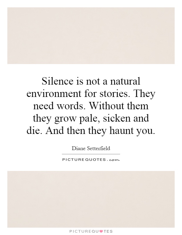 Silence is not a natural environment for stories. They need words. Without them they grow pale, sicken and die. And then they haunt you Picture Quote #1