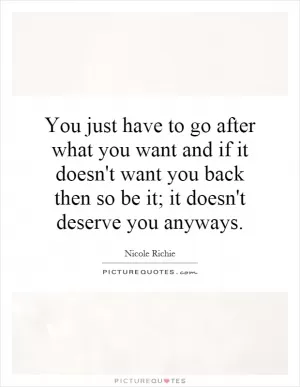 You just have to go after what you want and if it doesn't want you back then so be it; it doesn't deserve you anyways Picture Quote #1