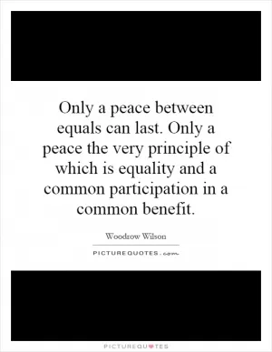 Only a peace between equals can last. Only a peace the very principle of which is equality and a common participation in a common benefit Picture Quote #1