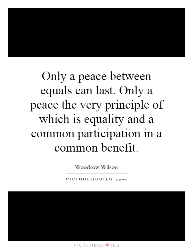 Only a peace between equals can last. Only a peace the very principle of which is equality and a common participation in a common benefit Picture Quote #1