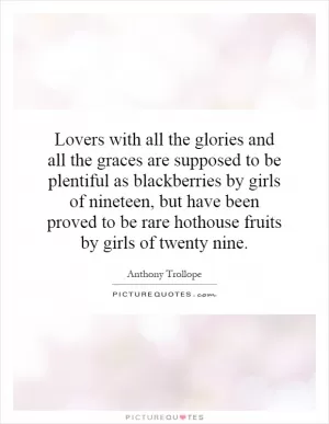Lovers with all the glories and all the graces are supposed to be plentiful as blackberries by girls of nineteen, but have been proved to be rare hothouse fruits by girls of twenty nine Picture Quote #1