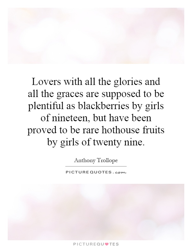 Lovers with all the glories and all the graces are supposed to be plentiful as blackberries by girls of nineteen, but have been proved to be rare hothouse fruits by girls of twenty nine Picture Quote #1
