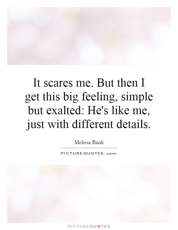 It scares me. But then I get this big feeling, simple but exalted: He's like me, just with different details Picture Quote #1