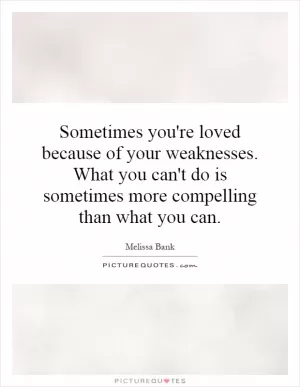 Sometimes you're loved because of your weaknesses. What you can't do is sometimes more compelling than what you can Picture Quote #1