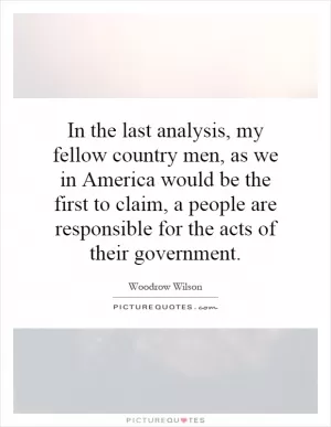 In the last analysis, my fellow country men, as we in America would be the first to claim, a people are responsible for the acts of their government Picture Quote #1