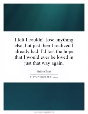 I felt I couldn't lose anything else, but just then I realized I already had: I'd lost the hope that I would ever be loved in just that way again Picture Quote #1