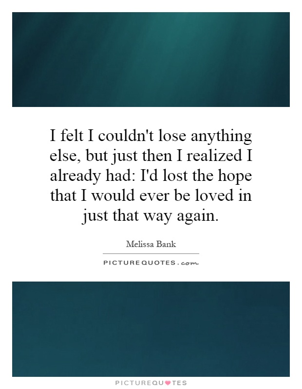 I felt I couldn't lose anything else, but just then I realized I already had: I'd lost the hope that I would ever be loved in just that way again Picture Quote #1