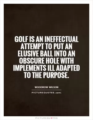 Golf is an ineffectual attempt to put an elusive ball into an obscure hole with implements ill adapted to the purpose Picture Quote #1