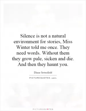 Silence is not a natural environment for stories, Miss Winter told me once. They need words. Without them they grow pale, sicken and die. And then they haunt you Picture Quote #1