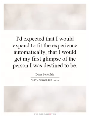 I'd expected that I would expand to fit the experience automatically, that I would get my first glimpse of the person I was destined to be Picture Quote #1