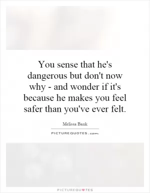 You sense that he's dangerous but don't now why - and wonder if it's because he makes you feel safer than you've ever felt Picture Quote #1