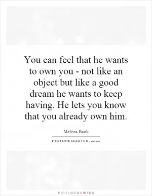 You can feel that he wants to own you - not like an object but like a good dream he wants to keep having. He lets you know that you already own him Picture Quote #1