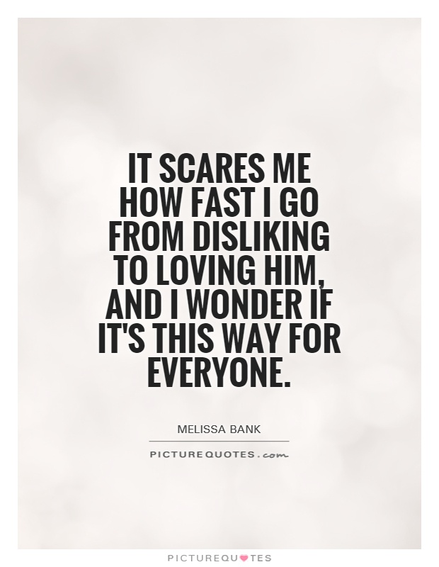 It scares me how fast I go from disliking to loving him, and I wonder if it's this way for everyone Picture Quote #1