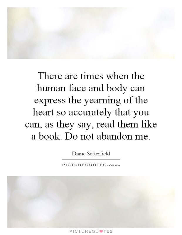 There are times when the human face and body can express the yearning of the heart so accurately that you can, as they say, read them like a book. Do not abandon me Picture Quote #1