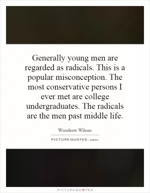 Generally young men are regarded as radicals. This is a popular misconception. The most conservative persons I ever met are college undergraduates. The radicals are the men past middle life Picture Quote #1