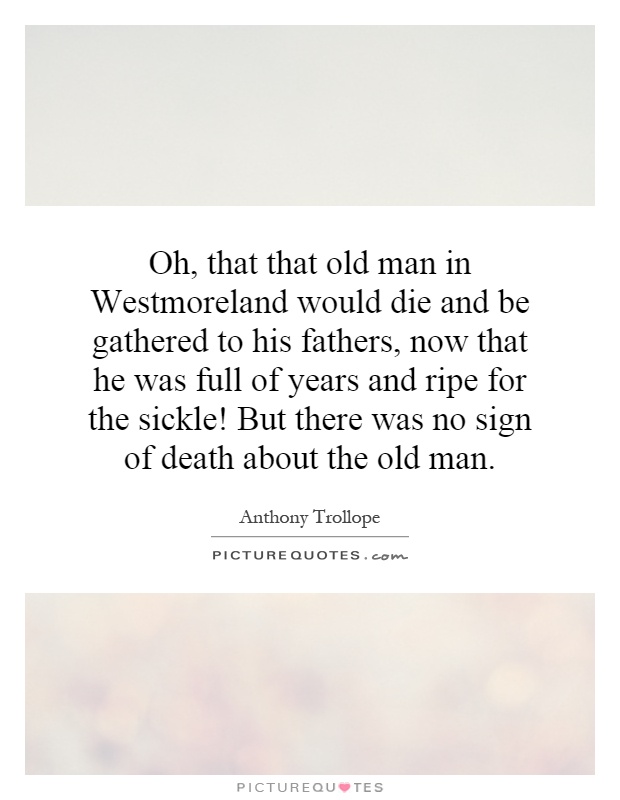 Oh, that that old man in Westmoreland would die and be gathered to his fathers, now that he was full of years and ripe for the sickle! But there was no sign of death about the old man Picture Quote #1