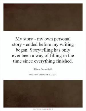 My story - my own personal story - ended before my writing began. Storytelling has only ever been a way of filling in the time since everything finished Picture Quote #1