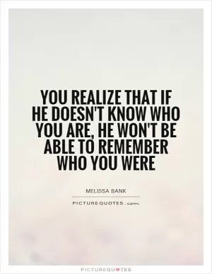You realize that if he doesn't know who you are, he won't be able to remember who you were Picture Quote #1
