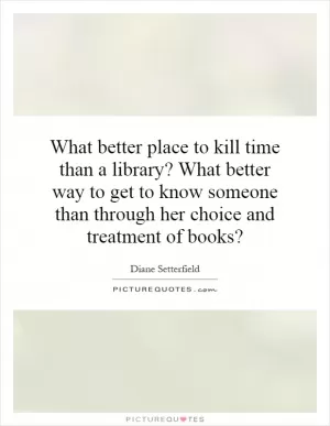 What better place to kill time than a library? What better way to get to know someone than through her choice and treatment of books? Picture Quote #1