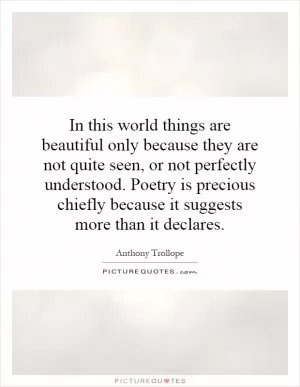 In this world things are beautiful only because they are not quite seen, or not perfectly understood. Poetry is precious chiefly because it suggests more than it declares Picture Quote #1