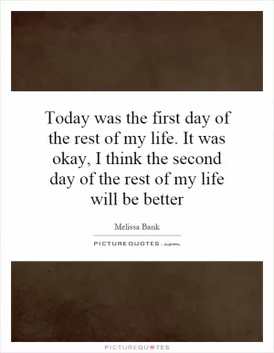 Today was the first day of the rest of my life. It was okay, I think the second day of the rest of my life will be better Picture Quote #1