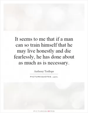 It seems to me that if a man can so train himself that he may live honestly and die fearlessly, he has done about as much as is necessary Picture Quote #1