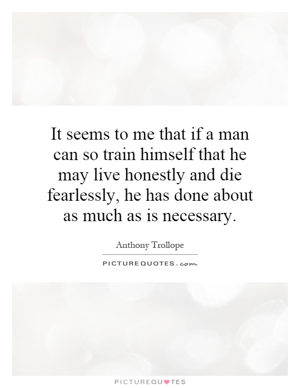 It seems to me that if a man can so train himself that he may live honestly and die fearlessly, he has done about as much as is necessary Picture Quote #1