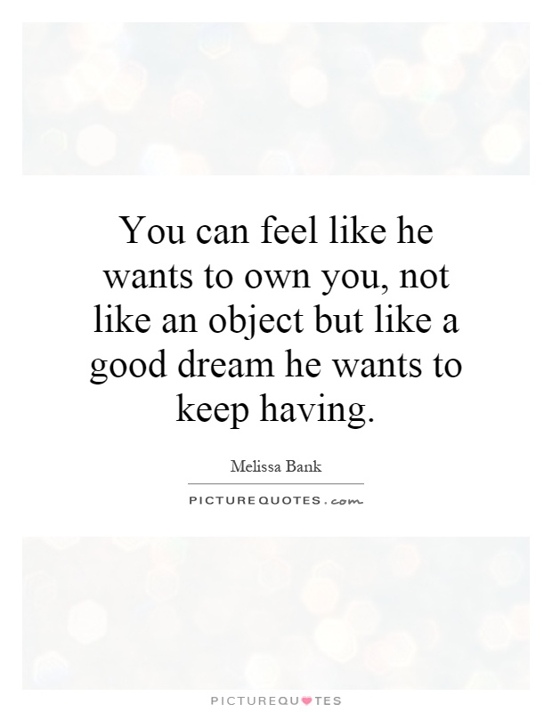 You can feel like he wants to own you, not like an object but like a good dream he wants to keep having Picture Quote #1