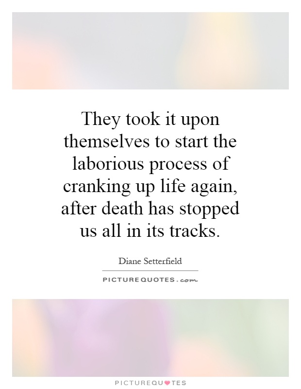 They took it upon themselves to start the laborious process of cranking up life again, after death has stopped us all in its tracks Picture Quote #1