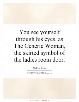 You see yourself through his eyes, as The Generic Woman, the skirted symbol of the ladies room door Picture Quote #1