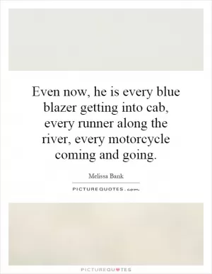 Even now, he is every blue blazer getting into cab, every runner along the river, every motorcycle coming and going Picture Quote #1