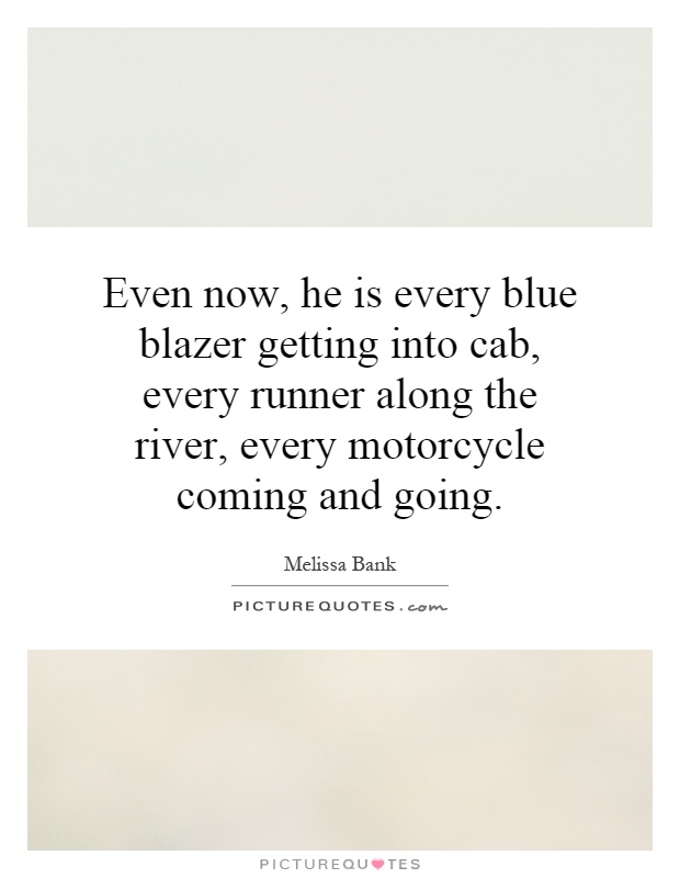 Even now, he is every blue blazer getting into cab, every runner along the river, every motorcycle coming and going Picture Quote #1