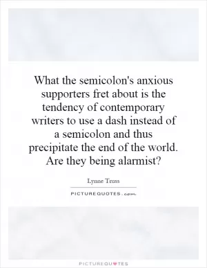 What the semicolon's anxious supporters fret about is the tendency of contemporary writers to use a dash instead of a semicolon and thus precipitate the end of the world. Are they being alarmist? Picture Quote #1