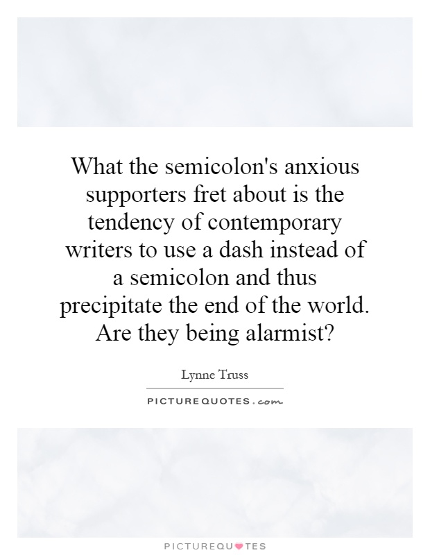 What the semicolon's anxious supporters fret about is the tendency of contemporary writers to use a dash instead of a semicolon and thus precipitate the end of the world. Are they being alarmist? Picture Quote #1