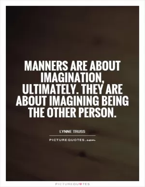 Manners are about imagination, ultimately. They are about imagining being the other person Picture Quote #1