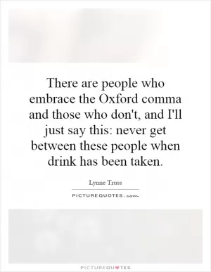 There are people who embrace the Oxford comma and those who don't, and I'll just say this: never get between these people when drink has been taken Picture Quote #1