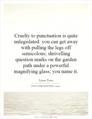 Cruelty to punctuation is quite unlegislated: you can get away with pulling the legs off semicolons; shrivelling question marks on the garden path under a powerful magnifying glass; you name it Picture Quote #1
