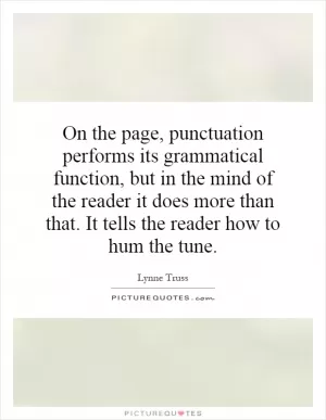 On the page, punctuation performs its grammatical function, but in the mind of the reader it does more than that. It tells the reader how to hum the tune Picture Quote #1