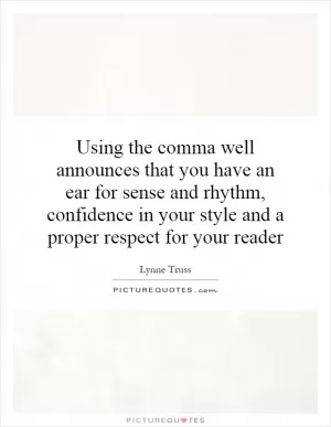 Using the comma well announces that you have an ear for sense and rhythm, confidence in your style and a proper respect for your reader Picture Quote #1