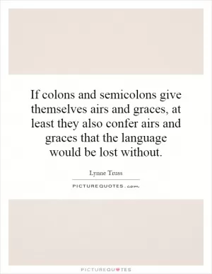 If colons and semicolons give themselves airs and graces, at least they also confer airs and graces that the language would be lost without Picture Quote #1