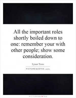 All the important roles shortly boiled down to one: remember your with other people; show some consideration Picture Quote #1