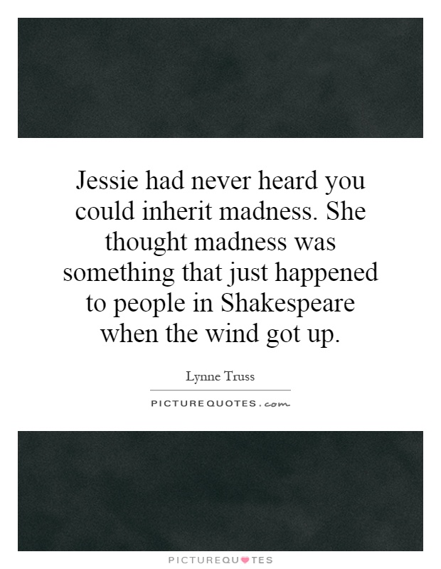 Jessie had never heard you could inherit madness. She thought madness was something that just happened to people in Shakespeare when the wind got up Picture Quote #1
