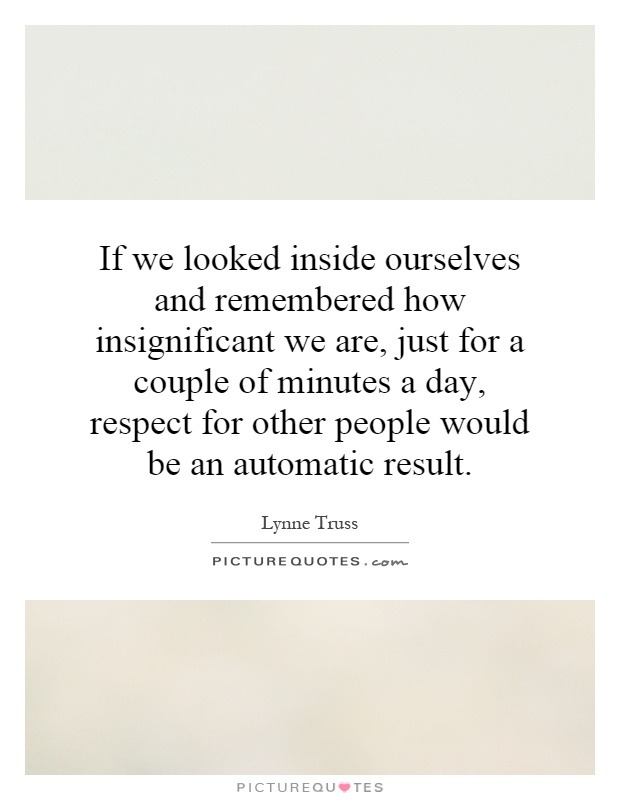 If we looked inside ourselves and remembered how insignificant we are, just for a couple of minutes a day, respect for other people would be an automatic result Picture Quote #1