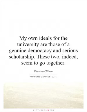 My own ideals for the university are those of a genuine democracy and serious scholarship. These two, indeed, seem to go together Picture Quote #1