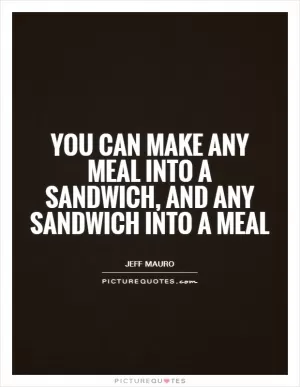 You can make any meal into a sandwich, and any sandwich into a meal Picture Quote #1