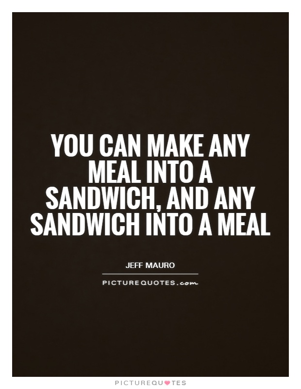 You can make any meal into a sandwich, and any sandwich into a meal Picture Quote #1